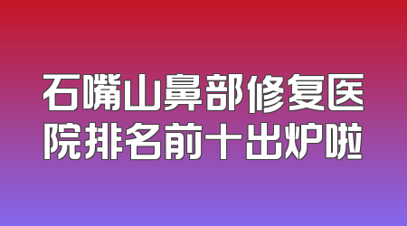 石嘴山鼻部修复医院排名前十出炉啦