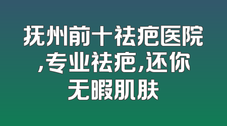 抚州前十祛疤医院，专业祛疤，还你无暇肌肤