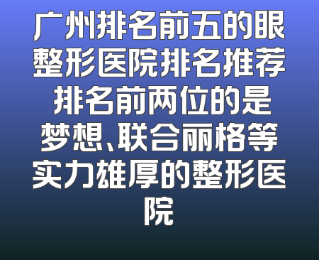 广州排名前五的眼整形医院排名推荐 排名前两位的是梦想、联合丽格等实力雄厚的整形医院