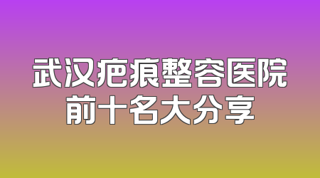 武汉疤痕整容医院前十名大分享