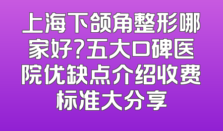 上海下颌角整形哪家好？五大口碑医院优缺点介绍收费标准大分享