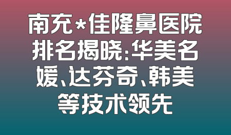 南充*佳隆鼻医院排名揭晓：华美名媛、达芬奇、韩美等技术领先