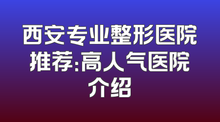 西安专业整形医院推荐：高人气医院介绍