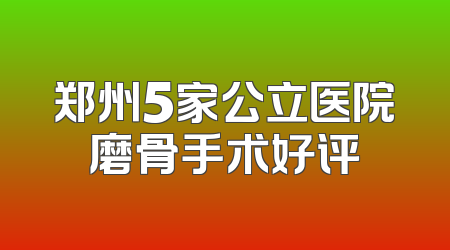 郑州5家公立医院磨骨手术好评