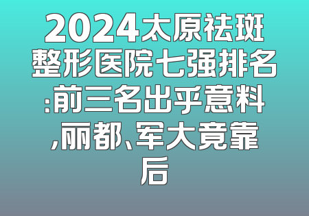2024太原祛斑整形医院七强排名：前三名出乎意料，丽都、军大竟靠后