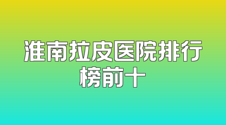 淮南拉皮医院排行榜前十