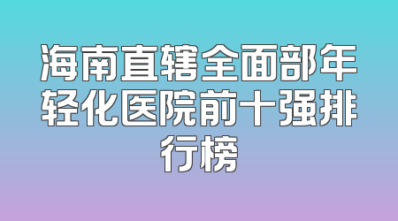 海南直辖全面部年轻化医院前十强排行榜