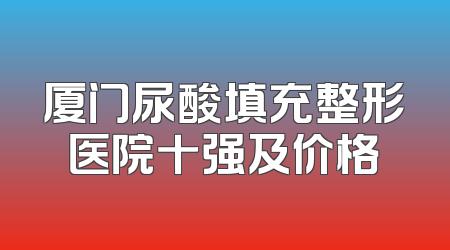 厦门尿酸填充整形医院十强及价格