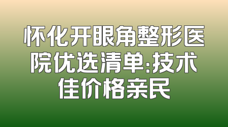 怀化开眼角整形医院优选清单：技术佳价格亲民