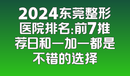 2024东莞整形医院排名：前7推荐日和一加一都是不错的选择