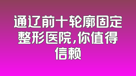 通辽前十轮廓固定整形医院，你值得信赖