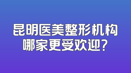 昆明医美整形机构哪家更受欢迎？