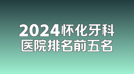 2024怀化牙科医院排名前五名