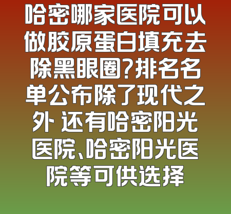 哈密哪家医院可以做胶原蛋白填充去除黑眼圈？排名名单公布除了现代之外 还有哈密阳光医院、哈密阳光医院等可供选择