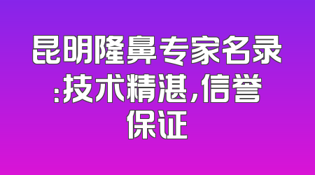 昆明隆鼻专家名录：技术精湛，信誉保证