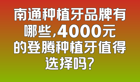 南通种植牙品牌有哪些，4000元的登腾种植牙值得选择吗？