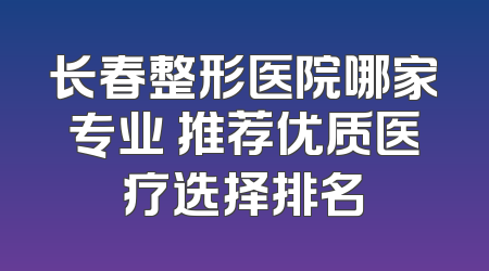 长春整形医院哪家专业 推荐优质医疗选择排名