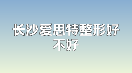 长沙爱思特整形好不好