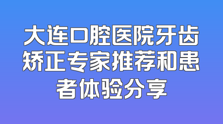 大连口腔医院牙齿矫正专家推荐和患者体验分享