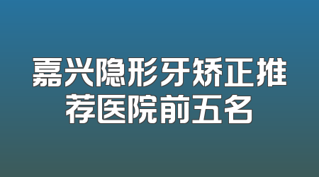 嘉兴隐形牙矫正推荐医院前五名