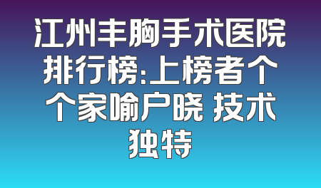 江州丰胸手术医院排行榜：上榜者个个家喻户晓 技术独特