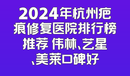 2024年杭州疤痕修复医院排行榜推荐 伟林、艺星、美莱口碑好