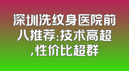 深圳洗纹身医院前八推荐：技术高超，性价比超群