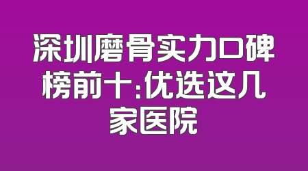 深圳磨骨实力口碑榜前十：优选这几家医院