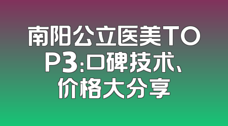 南阳公立医美TOP3：口碑技术、价格大分享