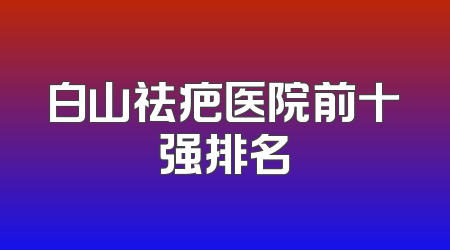 白山祛疤医院前十强排名