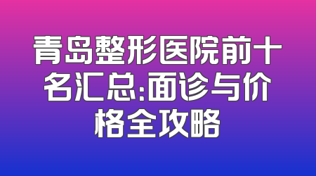 青岛整形医院前十名汇总：面诊与价格全攻略