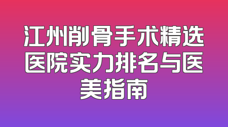 江州削骨手术精选医院实力排名与医美指南