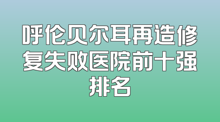 呼伦贝尔耳再造修复失败医院前十强排名