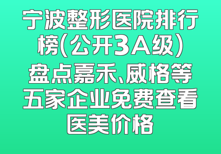 宁波整形医院排行榜（公开3A级）盘点嘉禾、威格等五家企业免费查看医美价格