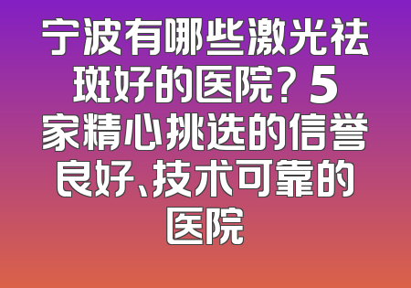 宁波有哪些激光祛斑好的医院？ 5家精心挑选的信誉良好、技术可靠的医院
