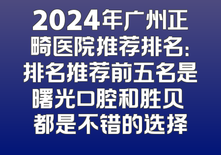 2024年广州正畸医院推荐排名：排名推荐前五名是曙光口腔和胜贝 都是不错的选择