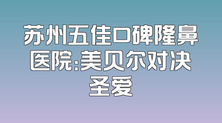 苏州五佳口碑隆鼻医院：美贝尔对决圣爱