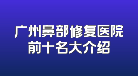 广州鼻部修复医院前十名大介绍