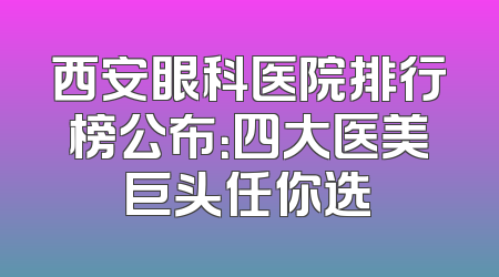 西安眼科医院排行榜公布：四大医美巨头任你选
