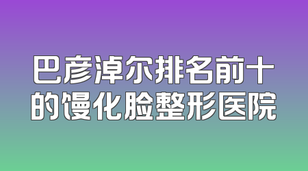 巴彦淖尔排名前十的馒化脸整形医院