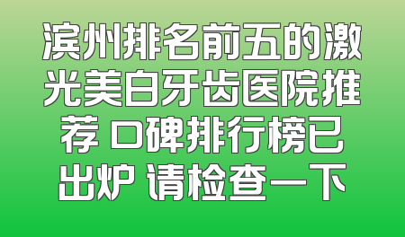 滨州排名前五的激光美白牙齿医院推荐 口碑排行榜已出炉 请检查一下