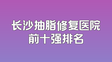 长沙抽脂修复医院前十强排名