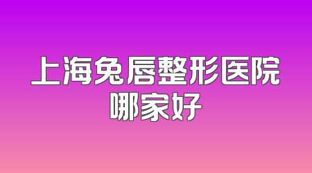 上海兔唇整形医院哪家好