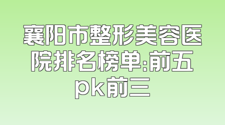襄阳市整形美容医院排名榜单：前五pk前三