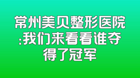 常州美贝整形医院：我们来看看谁夺得了冠军