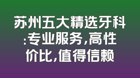 苏州五大精选牙科：专业服务，高性价比，值得信赖