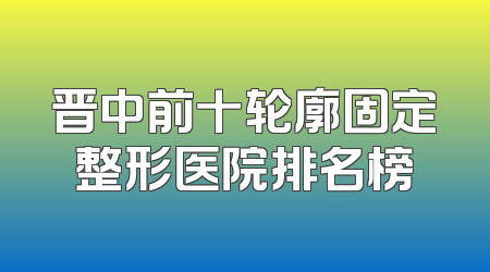 晋中前十轮廓固定整形医院排名榜