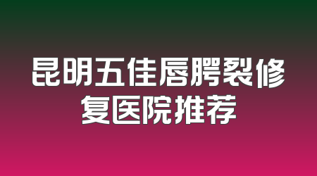 昆明五佳唇腭裂修复医院推荐