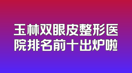 玉林双眼皮整形医院排名前十出炉啦