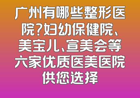 广州有哪些整形医院？妇幼保健院、美宝儿、宣美会等六家优质医美医院供您选择